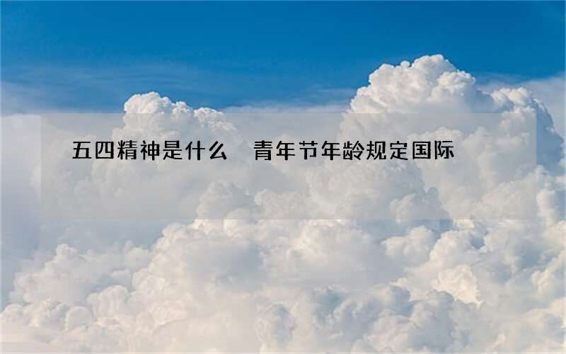 五四精神是什么 青年节年龄规定国际